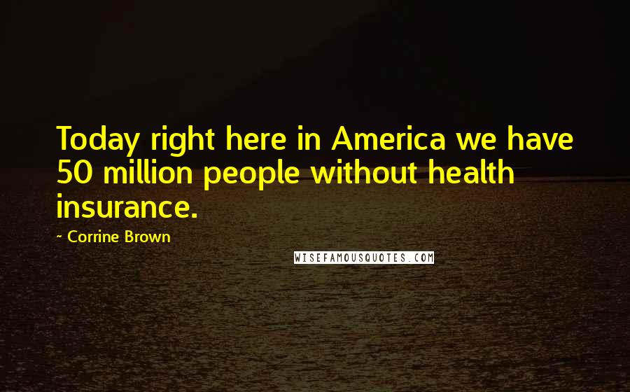 Corrine Brown Quotes: Today right here in America we have 50 million people without health insurance.