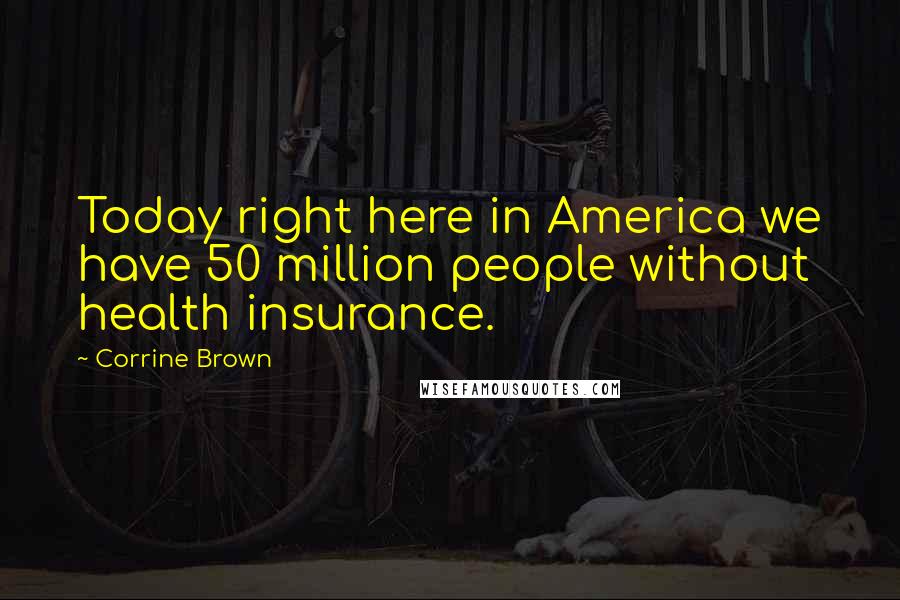 Corrine Brown Quotes: Today right here in America we have 50 million people without health insurance.