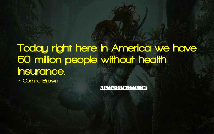 Corrine Brown Quotes: Today right here in America we have 50 million people without health insurance.