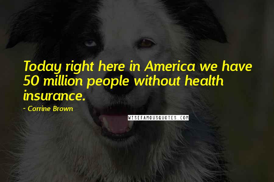 Corrine Brown Quotes: Today right here in America we have 50 million people without health insurance.