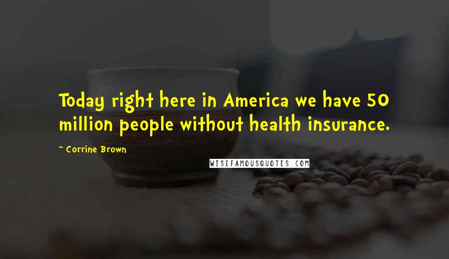 Corrine Brown Quotes: Today right here in America we have 50 million people without health insurance.