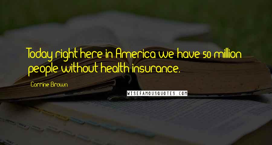 Corrine Brown Quotes: Today right here in America we have 50 million people without health insurance.