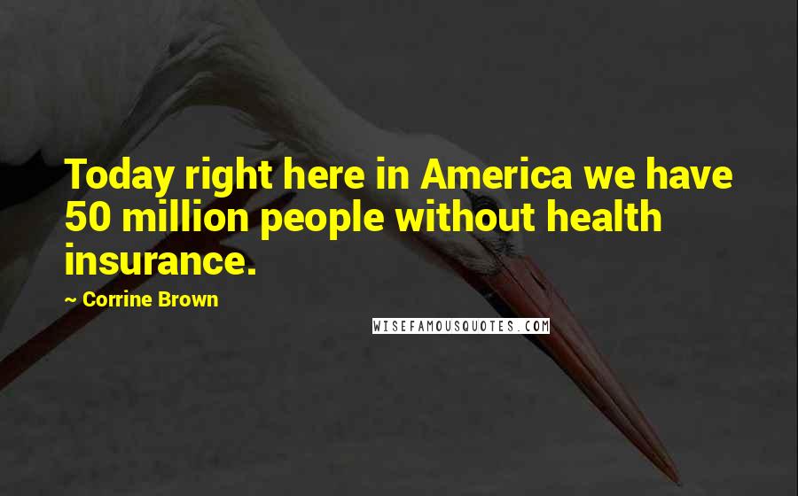 Corrine Brown Quotes: Today right here in America we have 50 million people without health insurance.