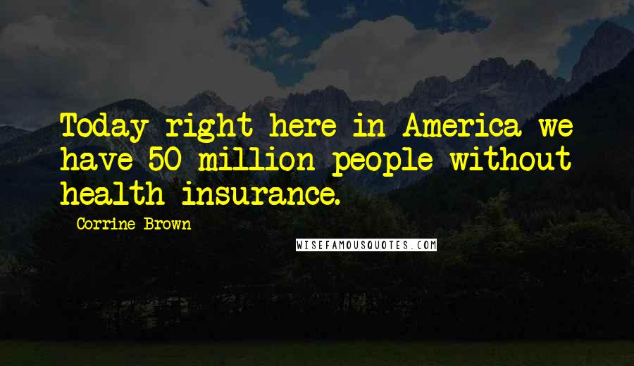 Corrine Brown Quotes: Today right here in America we have 50 million people without health insurance.