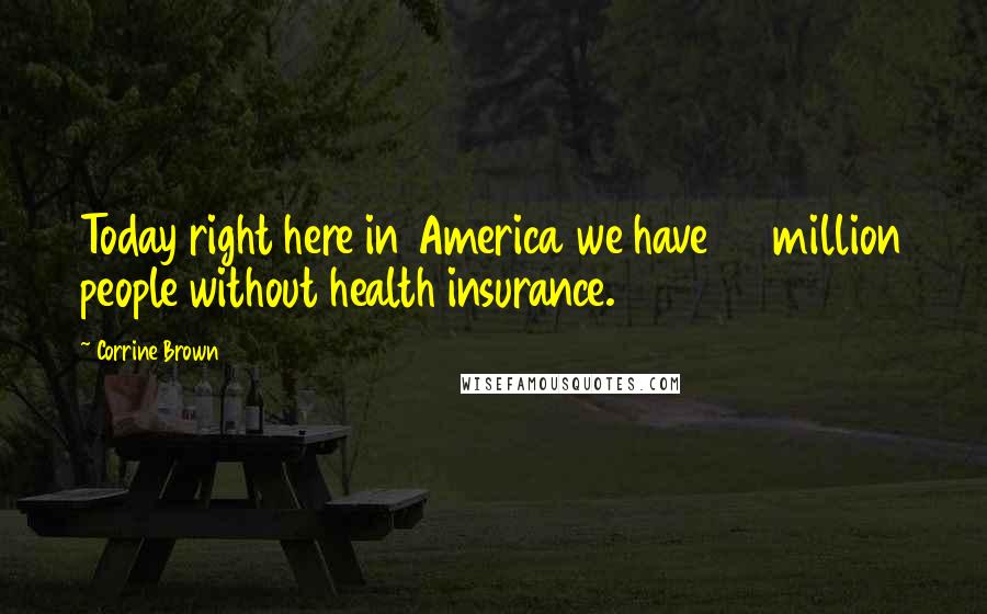 Corrine Brown Quotes: Today right here in America we have 50 million people without health insurance.