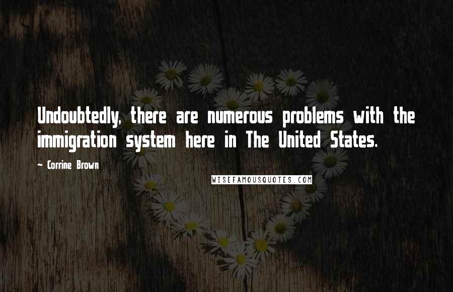 Corrine Brown Quotes: Undoubtedly, there are numerous problems with the immigration system here in The United States.