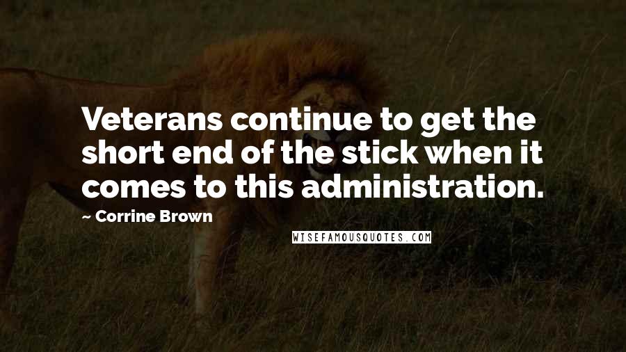 Corrine Brown Quotes: Veterans continue to get the short end of the stick when it comes to this administration.