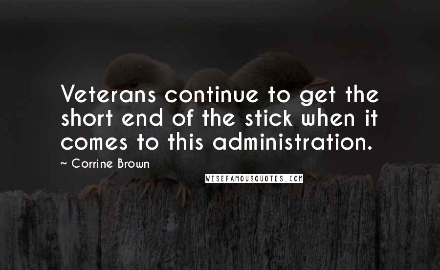 Corrine Brown Quotes: Veterans continue to get the short end of the stick when it comes to this administration.