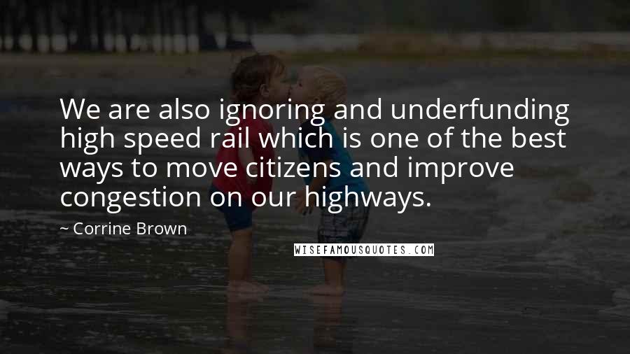 Corrine Brown Quotes: We are also ignoring and underfunding high speed rail which is one of the best ways to move citizens and improve congestion on our highways.