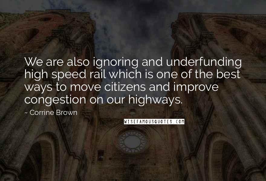 Corrine Brown Quotes: We are also ignoring and underfunding high speed rail which is one of the best ways to move citizens and improve congestion on our highways.