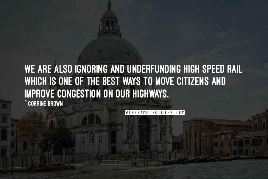 Corrine Brown Quotes: We are also ignoring and underfunding high speed rail which is one of the best ways to move citizens and improve congestion on our highways.