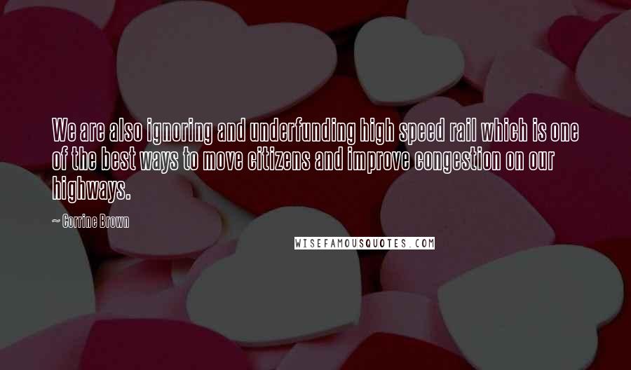 Corrine Brown Quotes: We are also ignoring and underfunding high speed rail which is one of the best ways to move citizens and improve congestion on our highways.