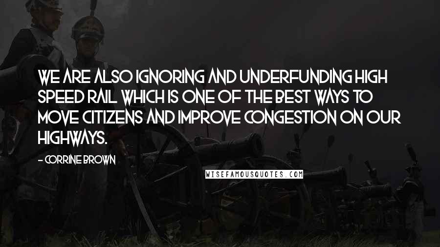 Corrine Brown Quotes: We are also ignoring and underfunding high speed rail which is one of the best ways to move citizens and improve congestion on our highways.