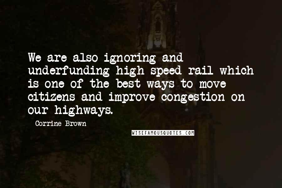 Corrine Brown Quotes: We are also ignoring and underfunding high speed rail which is one of the best ways to move citizens and improve congestion on our highways.