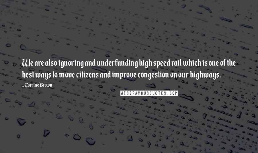 Corrine Brown Quotes: We are also ignoring and underfunding high speed rail which is one of the best ways to move citizens and improve congestion on our highways.