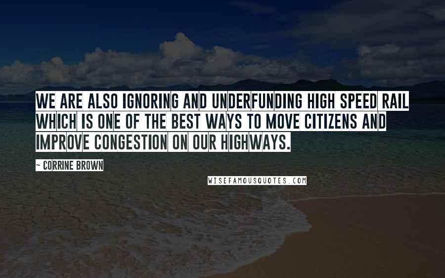 Corrine Brown Quotes: We are also ignoring and underfunding high speed rail which is one of the best ways to move citizens and improve congestion on our highways.