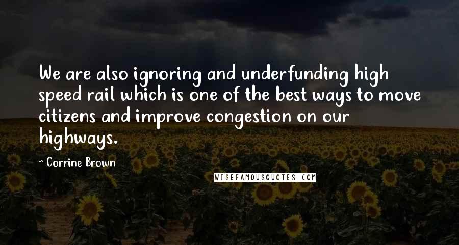 Corrine Brown Quotes: We are also ignoring and underfunding high speed rail which is one of the best ways to move citizens and improve congestion on our highways.