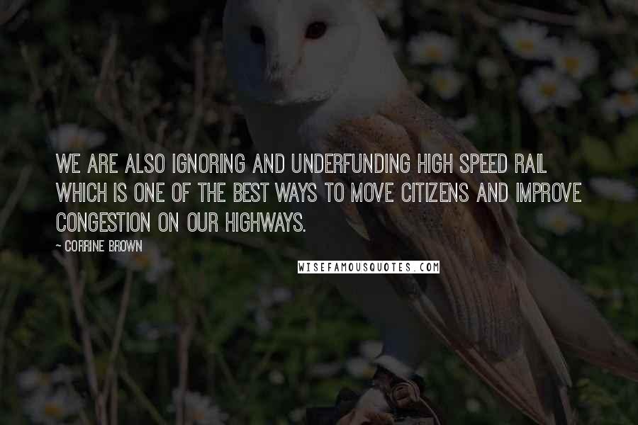 Corrine Brown Quotes: We are also ignoring and underfunding high speed rail which is one of the best ways to move citizens and improve congestion on our highways.