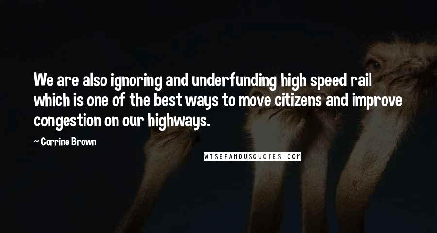 Corrine Brown Quotes: We are also ignoring and underfunding high speed rail which is one of the best ways to move citizens and improve congestion on our highways.