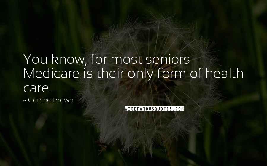 Corrine Brown Quotes: You know, for most seniors Medicare is their only form of health care.