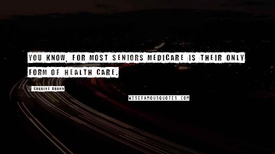 Corrine Brown Quotes: You know, for most seniors Medicare is their only form of health care.