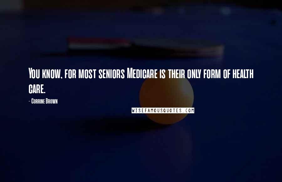 Corrine Brown Quotes: You know, for most seniors Medicare is their only form of health care.