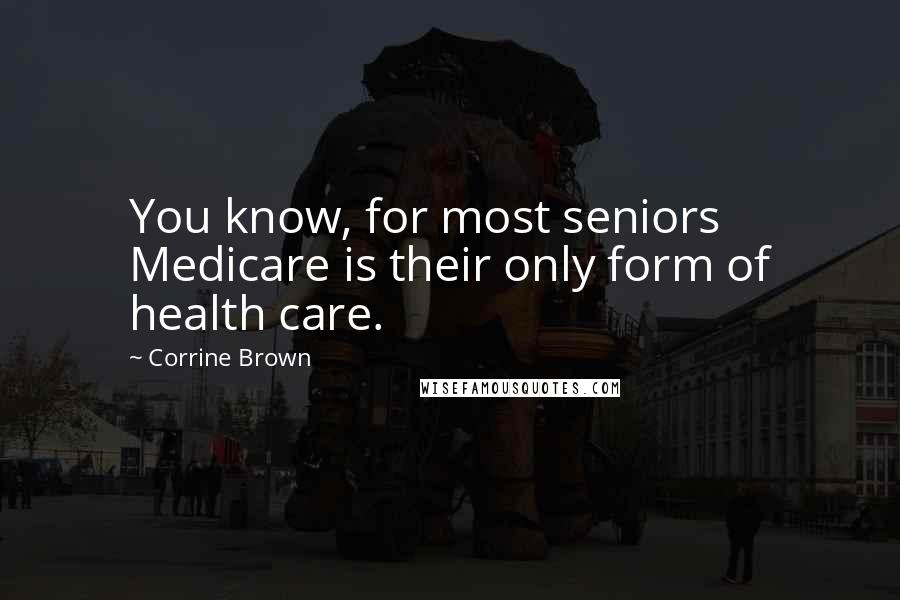 Corrine Brown Quotes: You know, for most seniors Medicare is their only form of health care.