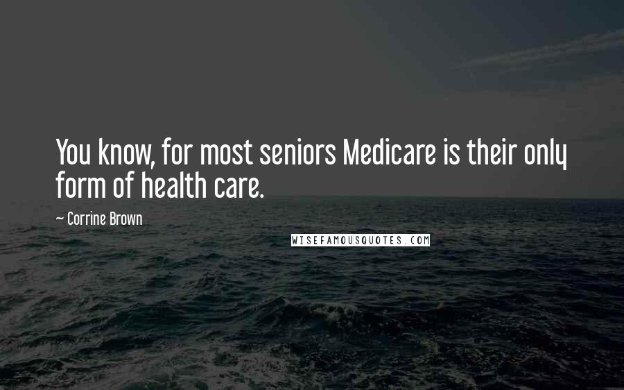 Corrine Brown Quotes: You know, for most seniors Medicare is their only form of health care.