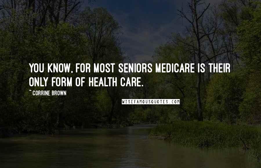 Corrine Brown Quotes: You know, for most seniors Medicare is their only form of health care.