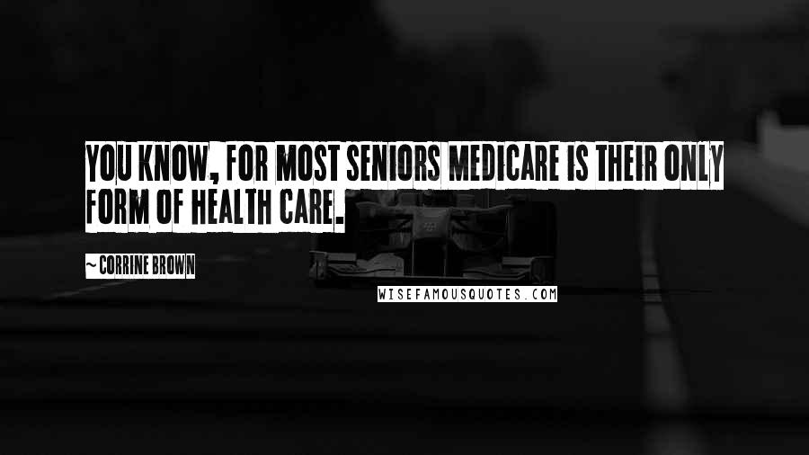 Corrine Brown Quotes: You know, for most seniors Medicare is their only form of health care.