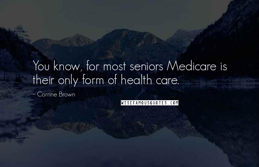 Corrine Brown Quotes: You know, for most seniors Medicare is their only form of health care.