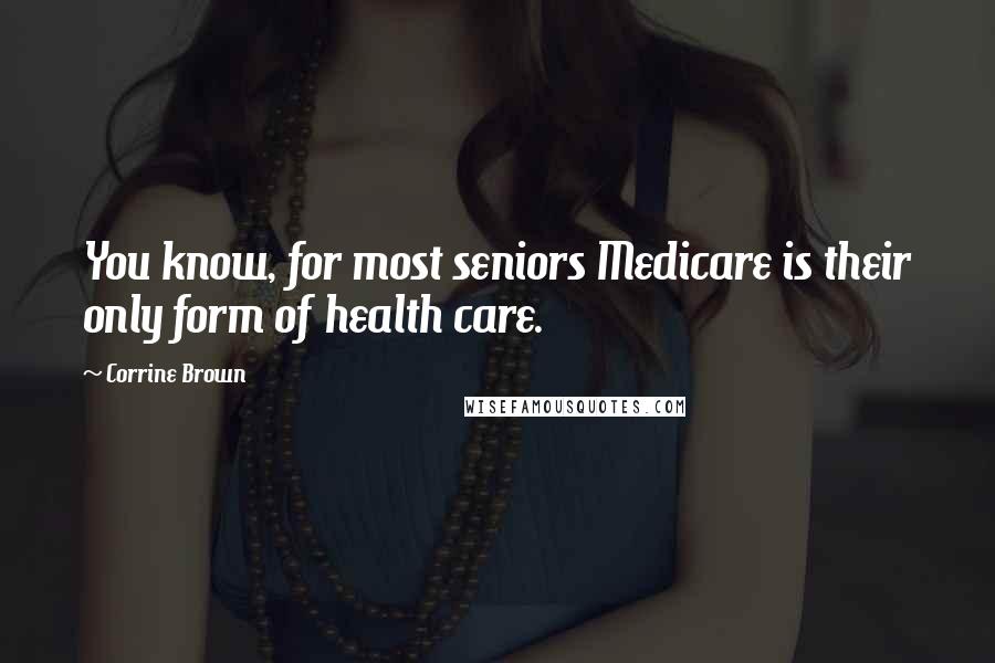 Corrine Brown Quotes: You know, for most seniors Medicare is their only form of health care.