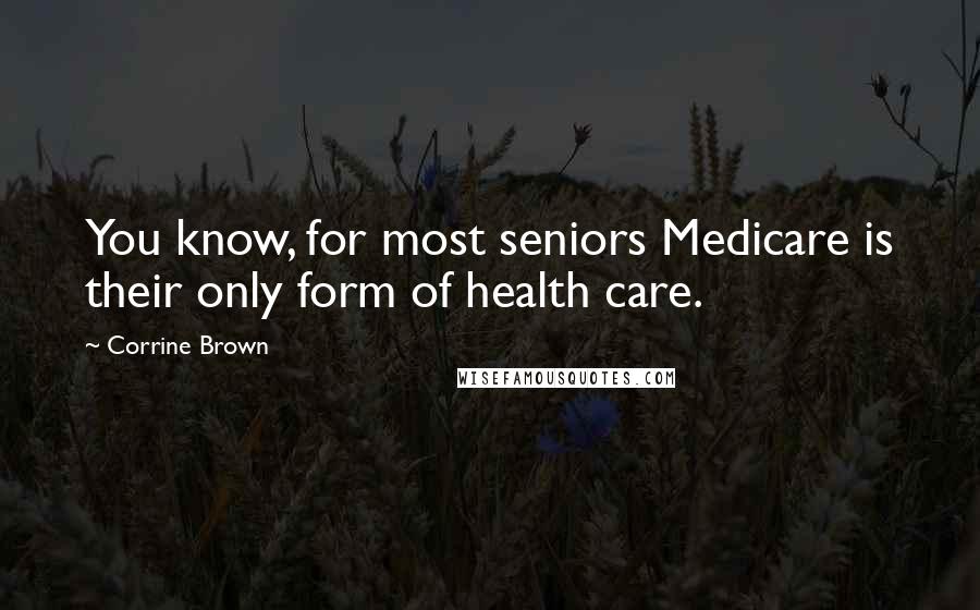 Corrine Brown Quotes: You know, for most seniors Medicare is their only form of health care.