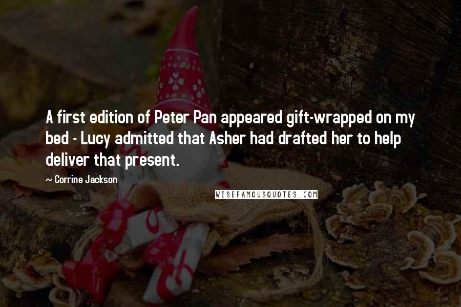 Corrine Jackson Quotes: A first edition of Peter Pan appeared gift-wrapped on my bed - Lucy admitted that Asher had drafted her to help deliver that present.