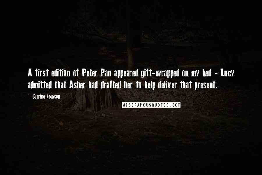 Corrine Jackson Quotes: A first edition of Peter Pan appeared gift-wrapped on my bed - Lucy admitted that Asher had drafted her to help deliver that present.