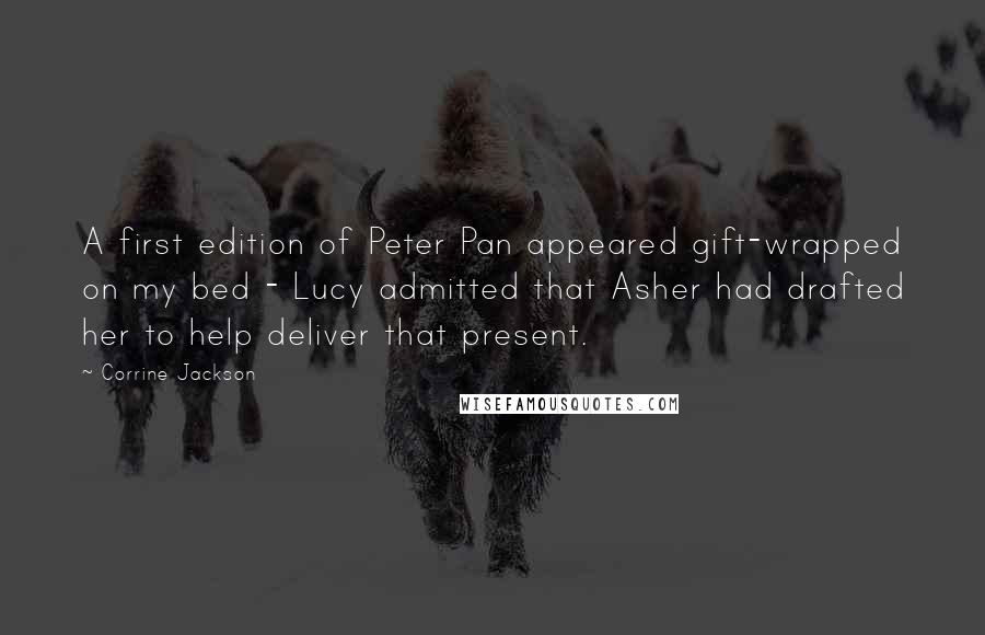 Corrine Jackson Quotes: A first edition of Peter Pan appeared gift-wrapped on my bed - Lucy admitted that Asher had drafted her to help deliver that present.