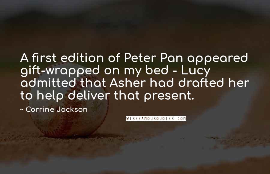 Corrine Jackson Quotes: A first edition of Peter Pan appeared gift-wrapped on my bed - Lucy admitted that Asher had drafted her to help deliver that present.