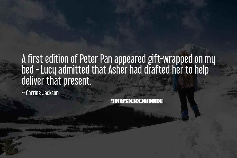 Corrine Jackson Quotes: A first edition of Peter Pan appeared gift-wrapped on my bed - Lucy admitted that Asher had drafted her to help deliver that present.