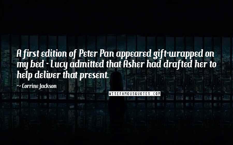 Corrine Jackson Quotes: A first edition of Peter Pan appeared gift-wrapped on my bed - Lucy admitted that Asher had drafted her to help deliver that present.