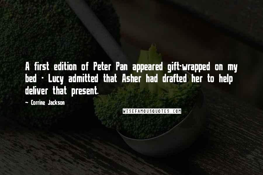 Corrine Jackson Quotes: A first edition of Peter Pan appeared gift-wrapped on my bed - Lucy admitted that Asher had drafted her to help deliver that present.