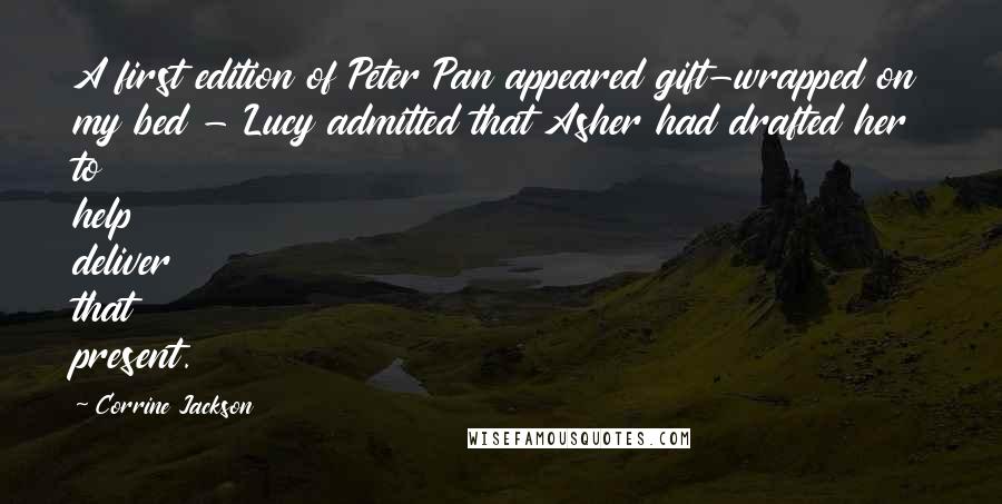 Corrine Jackson Quotes: A first edition of Peter Pan appeared gift-wrapped on my bed - Lucy admitted that Asher had drafted her to help deliver that present.