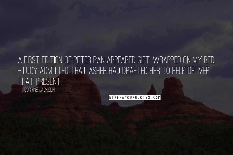 Corrine Jackson Quotes: A first edition of Peter Pan appeared gift-wrapped on my bed - Lucy admitted that Asher had drafted her to help deliver that present.