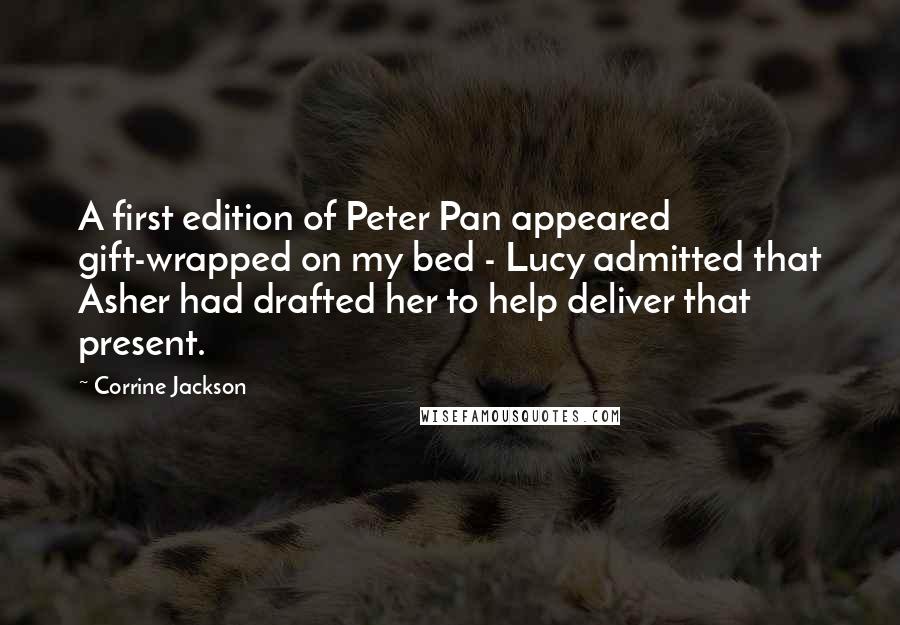 Corrine Jackson Quotes: A first edition of Peter Pan appeared gift-wrapped on my bed - Lucy admitted that Asher had drafted her to help deliver that present.