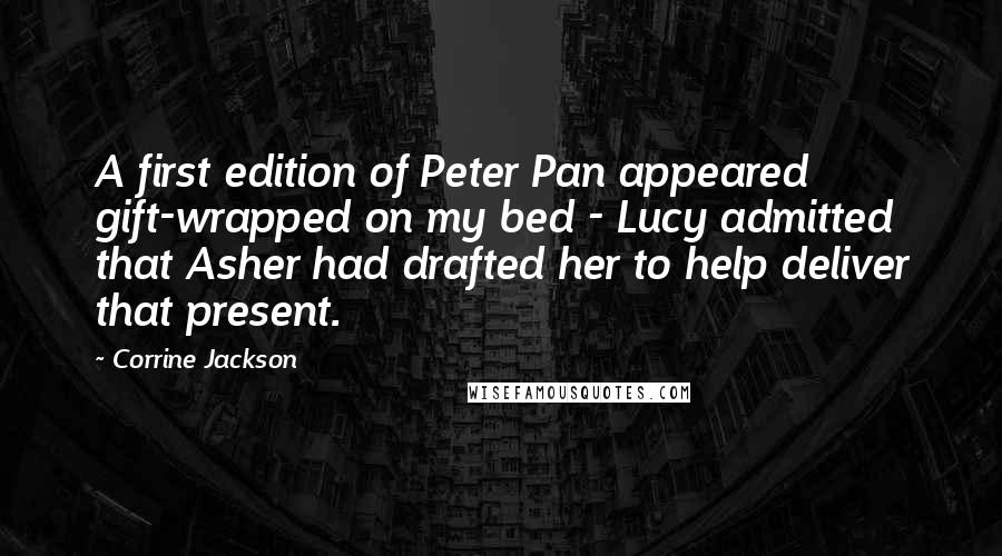 Corrine Jackson Quotes: A first edition of Peter Pan appeared gift-wrapped on my bed - Lucy admitted that Asher had drafted her to help deliver that present.