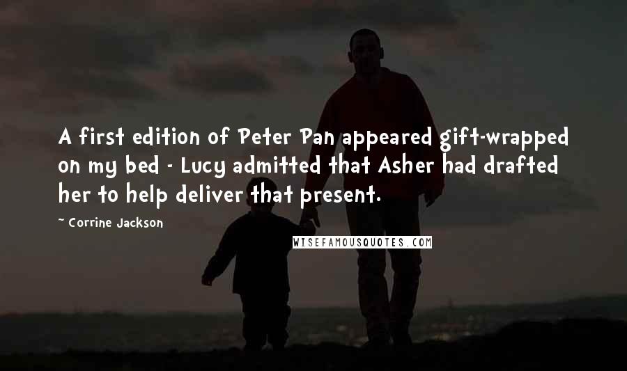 Corrine Jackson Quotes: A first edition of Peter Pan appeared gift-wrapped on my bed - Lucy admitted that Asher had drafted her to help deliver that present.