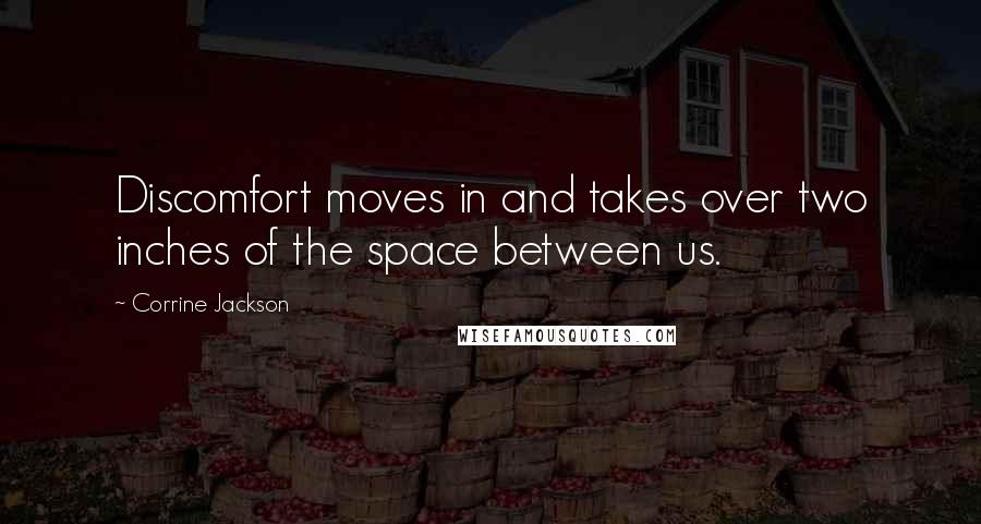 Corrine Jackson Quotes: Discomfort moves in and takes over two inches of the space between us.