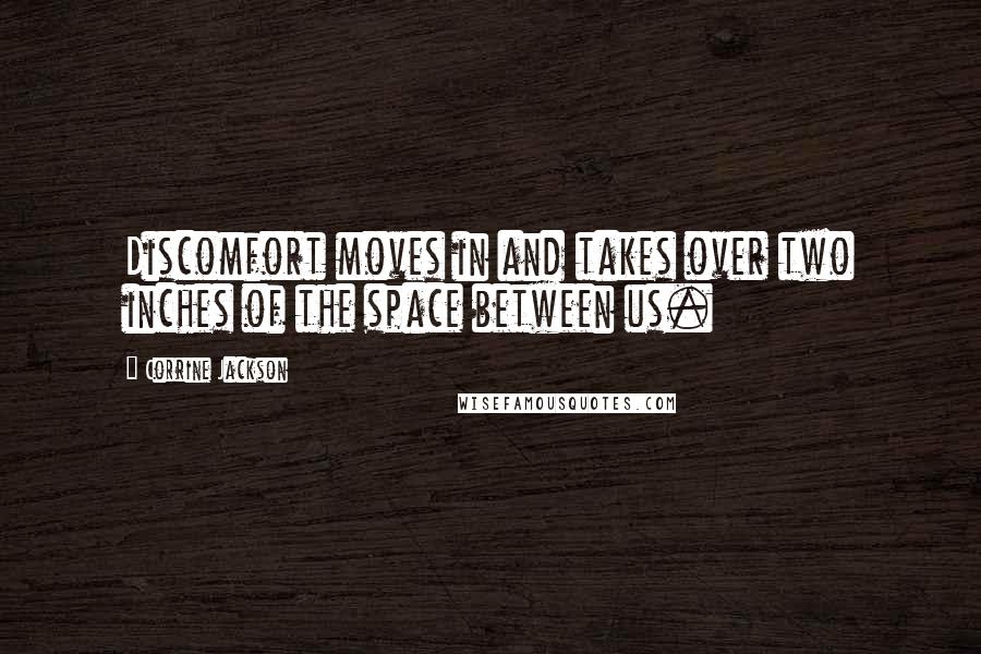 Corrine Jackson Quotes: Discomfort moves in and takes over two inches of the space between us.