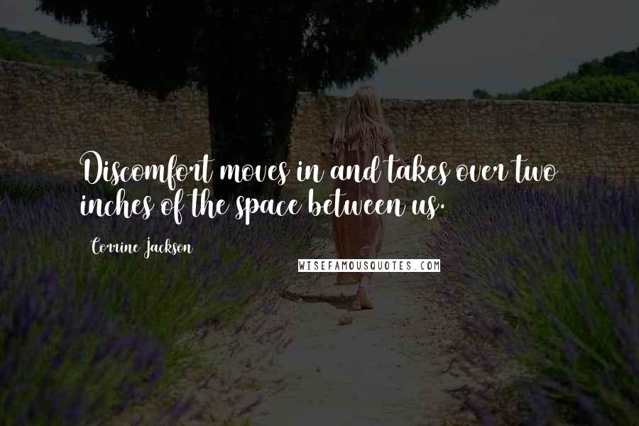 Corrine Jackson Quotes: Discomfort moves in and takes over two inches of the space between us.