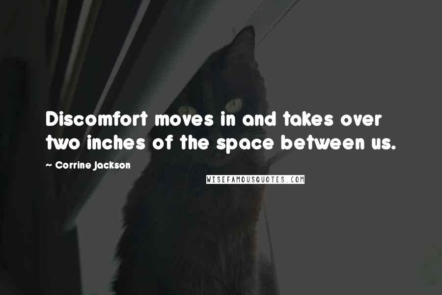Corrine Jackson Quotes: Discomfort moves in and takes over two inches of the space between us.