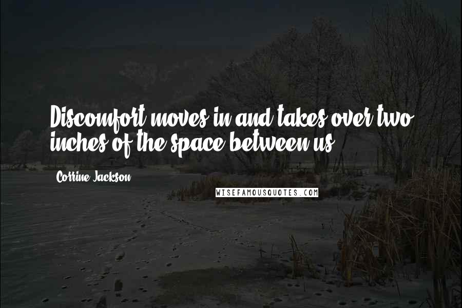 Corrine Jackson Quotes: Discomfort moves in and takes over two inches of the space between us.